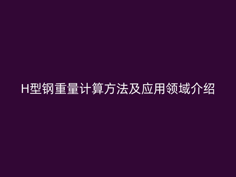 H型鋼重量計算方法及應(yīng)用領(lǐng)域介紹