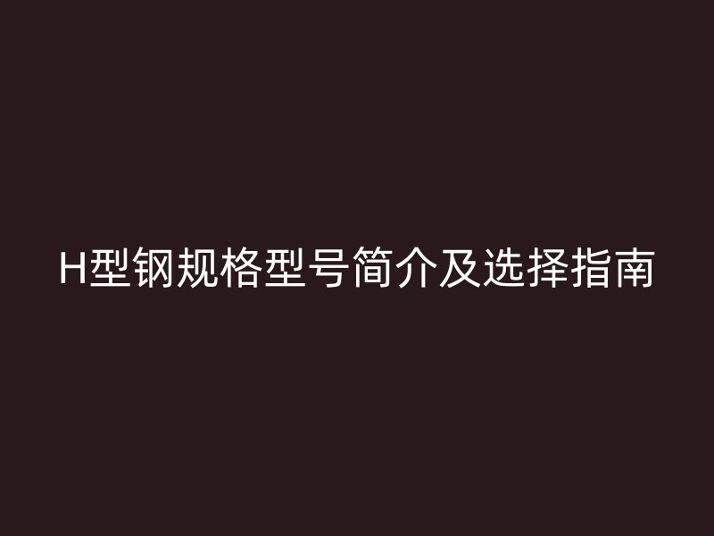 H型鋼規(guī)格型號簡介及選擇指南