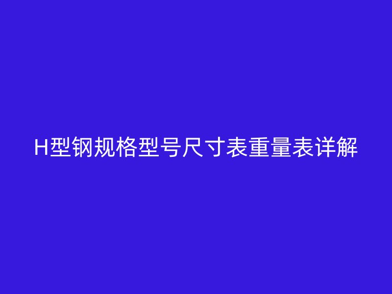 H型鋼規(guī)格型號尺寸表重量表詳解