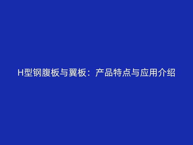 H型鋼腹板與翼板：產(chǎn)品特點與應(yīng)用介紹