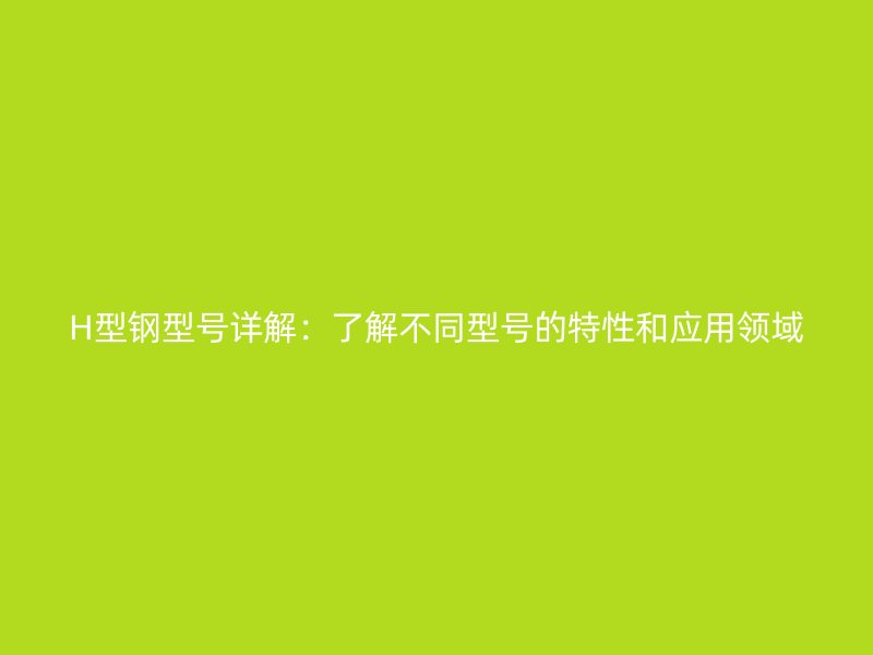 H型鋼型號(hào)詳解：了解不同型號(hào)的特性和應(yīng)用領(lǐng)域