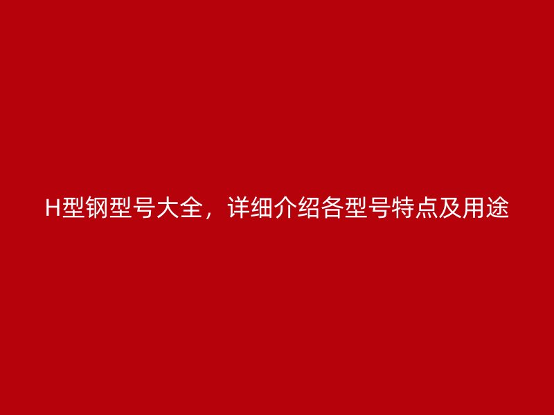 H型鋼型號(hào)大全，詳細(xì)介紹各型號(hào)特點(diǎn)及用途
