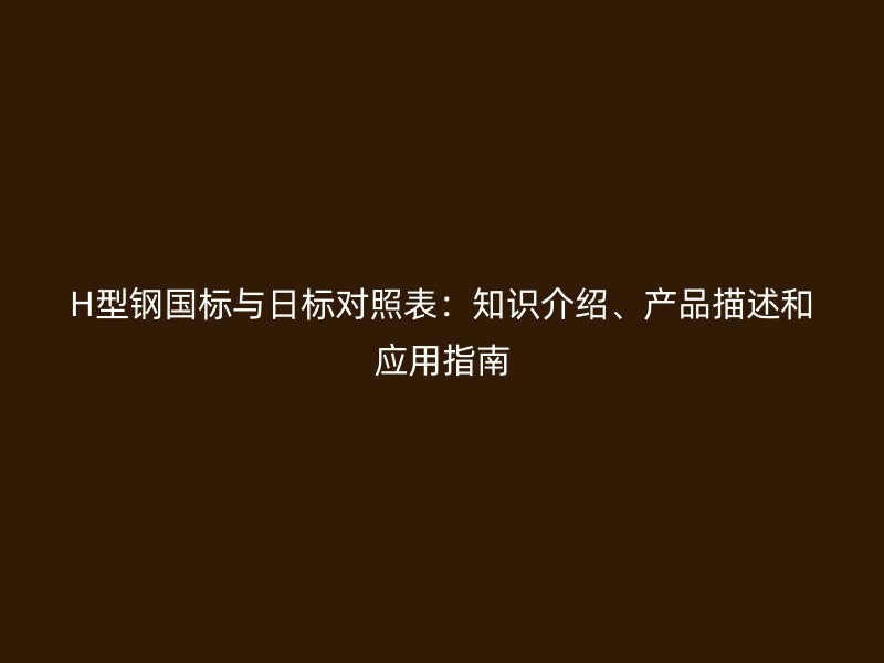 H型鋼國標(biāo)與日標(biāo)對照表：知識介紹、產(chǎn)品描述和應(yīng)用指南