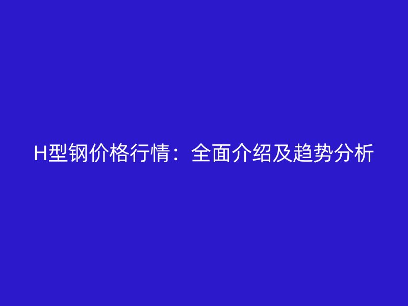 H型鋼價(jià)格行情：全面介紹及趨勢分析