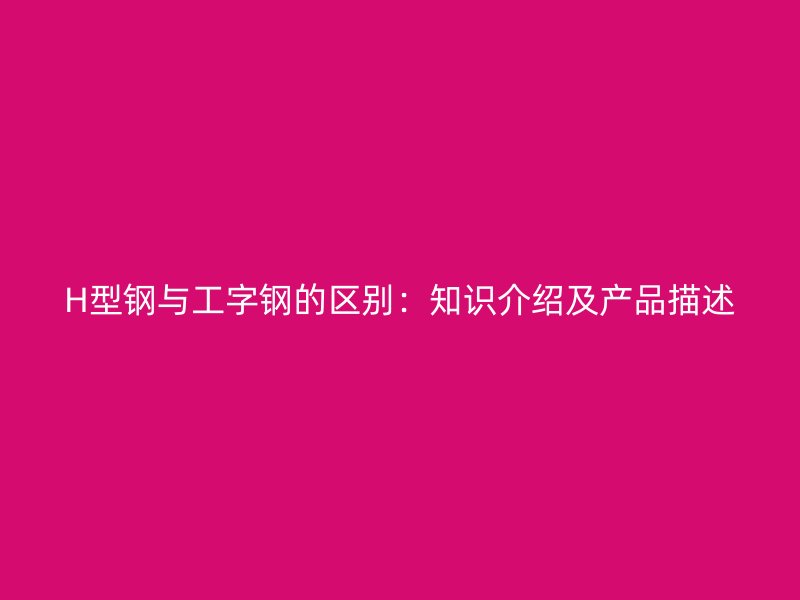 H型鋼與工字鋼的區(qū)別：知識(shí)介紹及產(chǎn)品描述