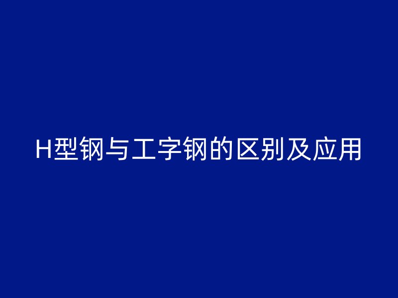 H型鋼與工字鋼的區(qū)別及應(yīng)用