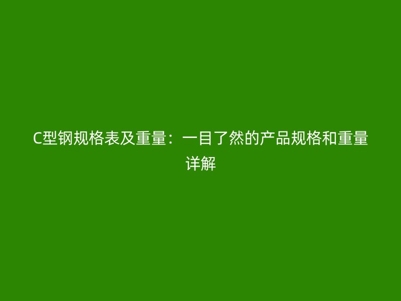 C型鋼規(guī)格表及重量：一目了然的產(chǎn)品規(guī)格和重量詳解