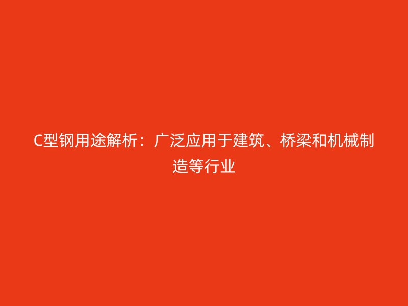 C型鋼用途解析：廣泛應(yīng)用于建筑、橋梁和機(jī)械制造等行業(yè)