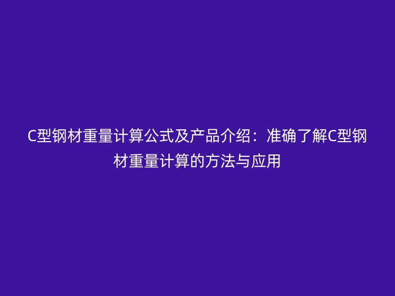 C型鋼材重量計算公式及產(chǎn)品介紹：準(zhǔn)確了解C型鋼材重量計算的方法與應(yīng)用