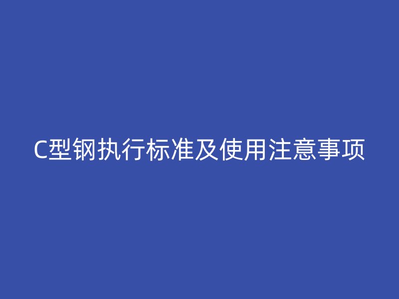 C型鋼執(zhí)行標(biāo)準(zhǔn)及使用注意事項(xiàng)