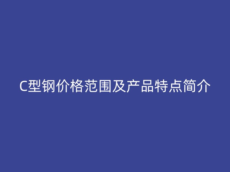 C型鋼價格范圍及產品特點簡介