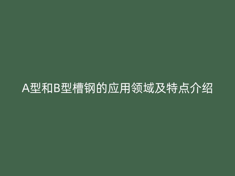 A型和B型槽鋼的應(yīng)用領(lǐng)域及特點介紹