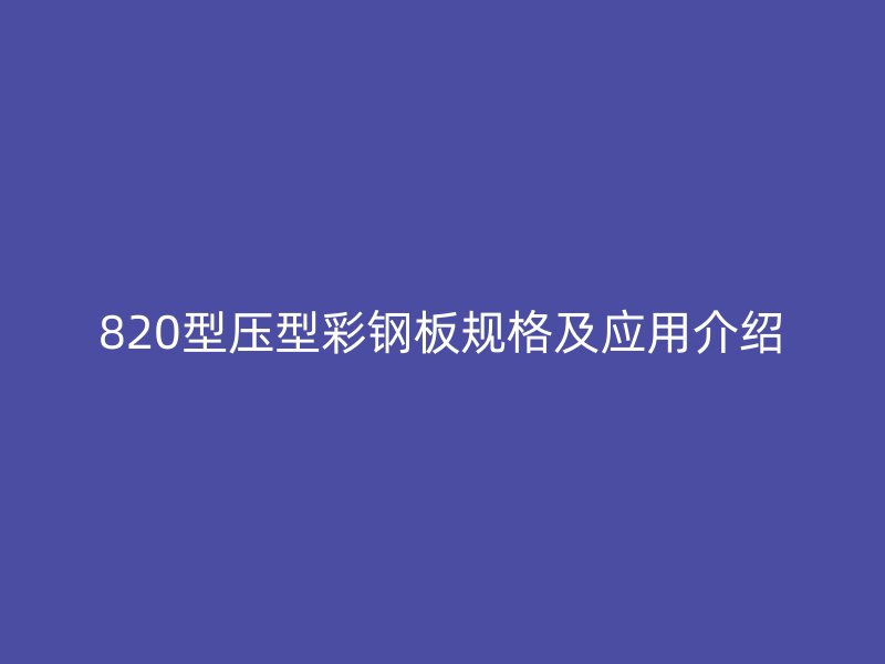 820型壓型彩鋼板規(guī)格及應(yīng)用介紹