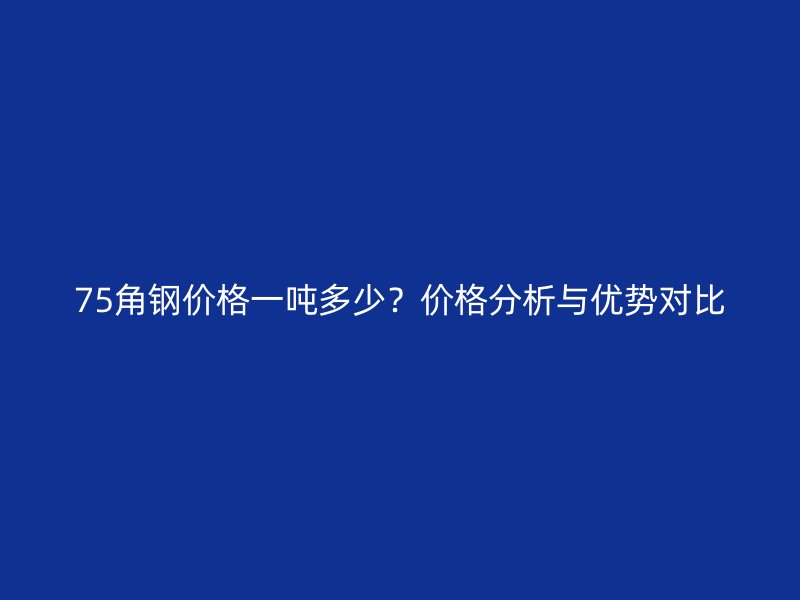 75角鋼價(jià)格一噸多少？價(jià)格分析與優(yōu)勢對比