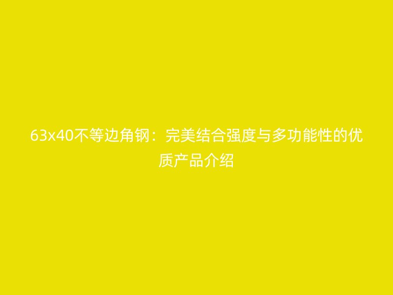 63x40不等邊角鋼：完美結(jié)合強(qiáng)度與多功能性的優(yōu)質(zhì)產(chǎn)品介紹
