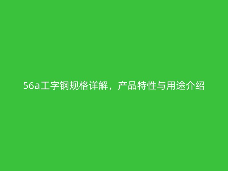 56a工字鋼規(guī)格詳解，產(chǎn)品特性與用途介紹