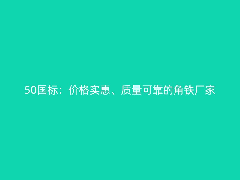 50國標(biāo)：價格實惠、質(zhì)量可靠的角鐵廠家