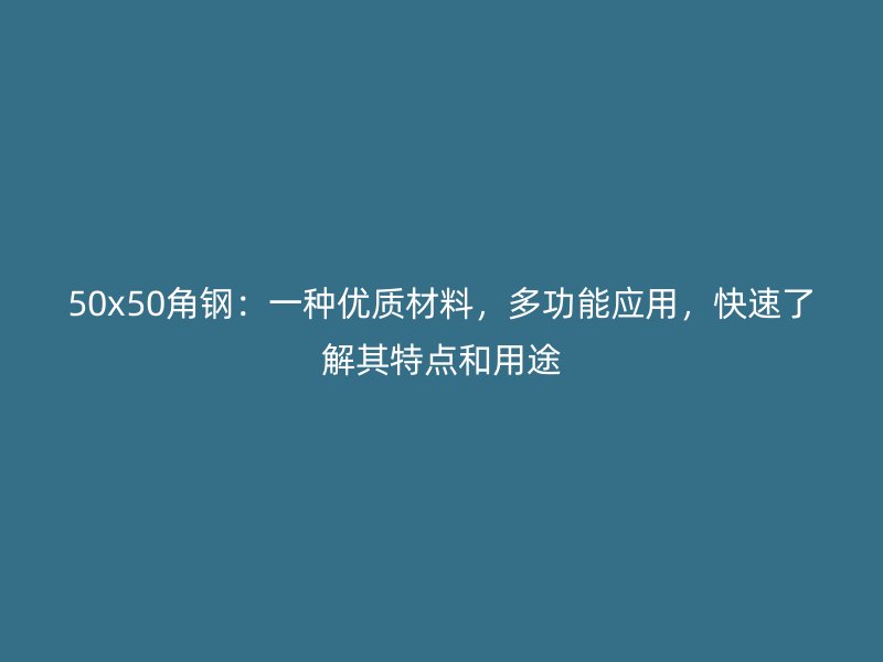 50x50角鋼：一種優(yōu)質(zhì)材料，多功能應(yīng)用，快速了解其特點(diǎn)和用途