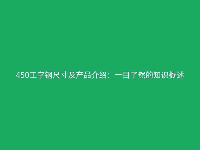 450工字鋼尺寸及產(chǎn)品介紹：一目了然的知識(shí)概述
