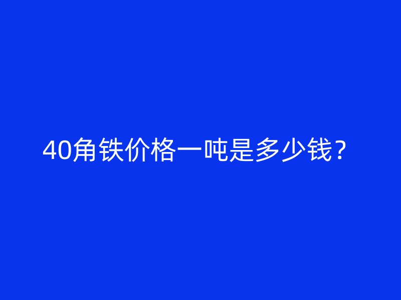 40角鐵價(jià)格一噸是多少錢？