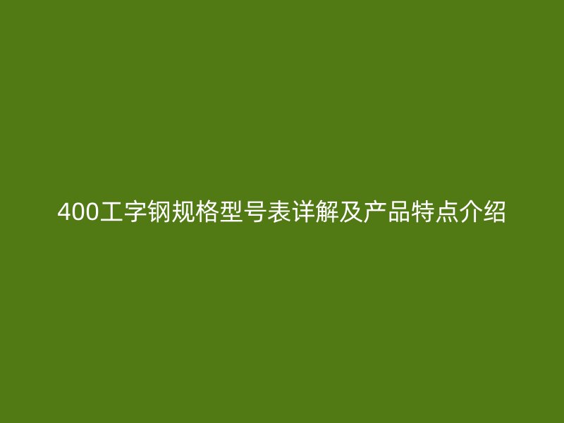 400工字鋼規(guī)格型號(hào)表詳解及產(chǎn)品特點(diǎn)介紹