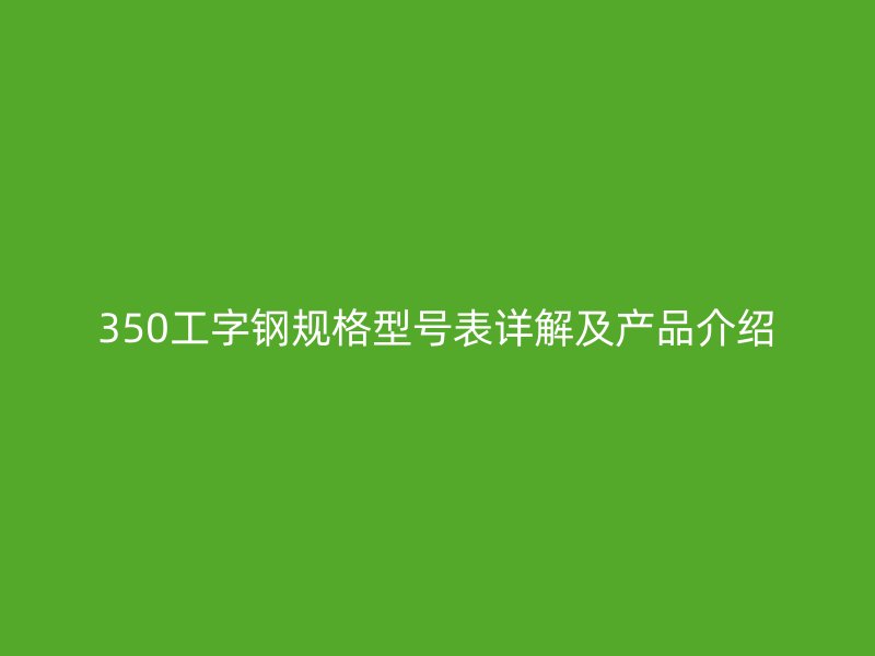 350工字鋼規(guī)格型號表詳解及產(chǎn)品介紹