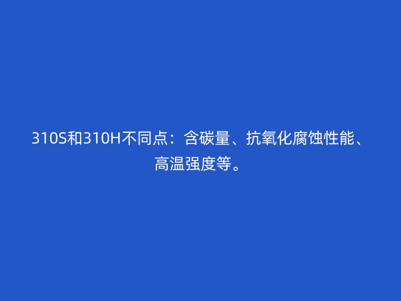 310S和310H不同點：含碳量、抗氧化腐蝕性能、高溫強度等。