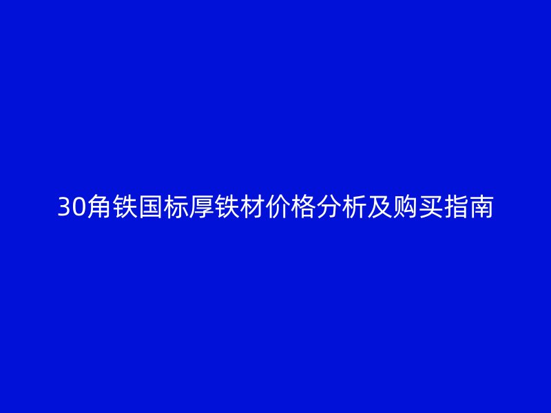 30角鐵國(guó)標(biāo)厚鐵材價(jià)格分析及購(gòu)買指南