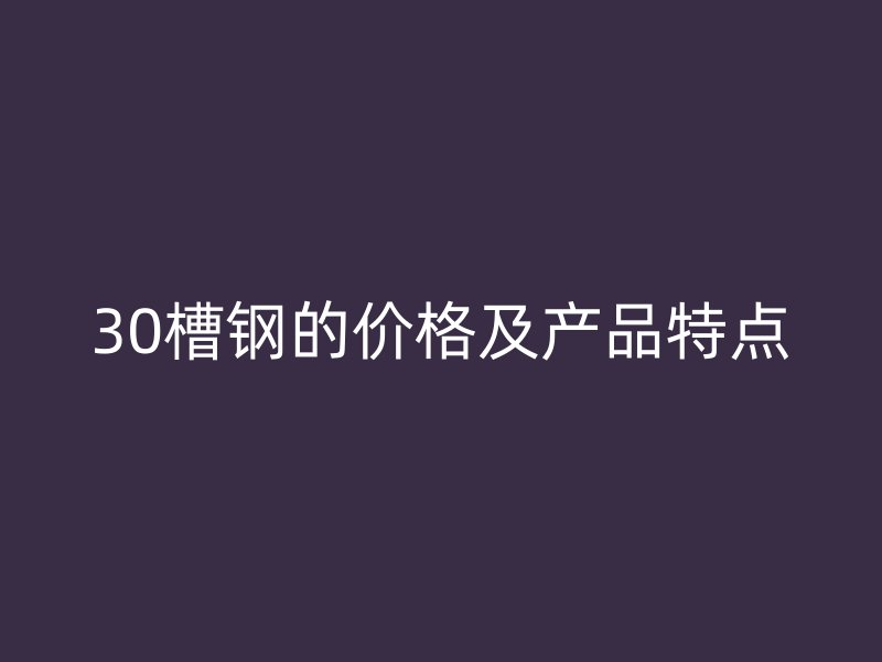 30槽鋼的價格及產(chǎn)品特點