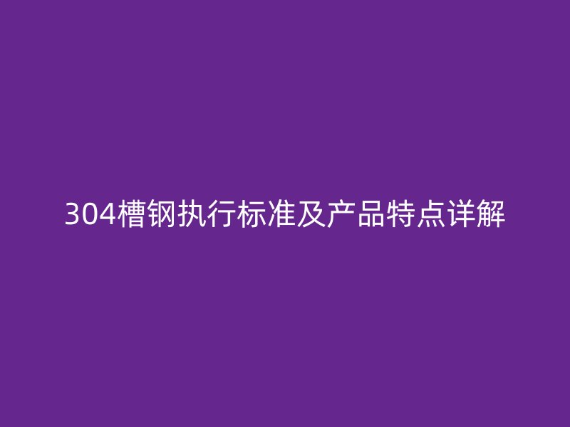 304槽鋼執(zhí)行標(biāo)準(zhǔn)及產(chǎn)品特點(diǎn)詳解
