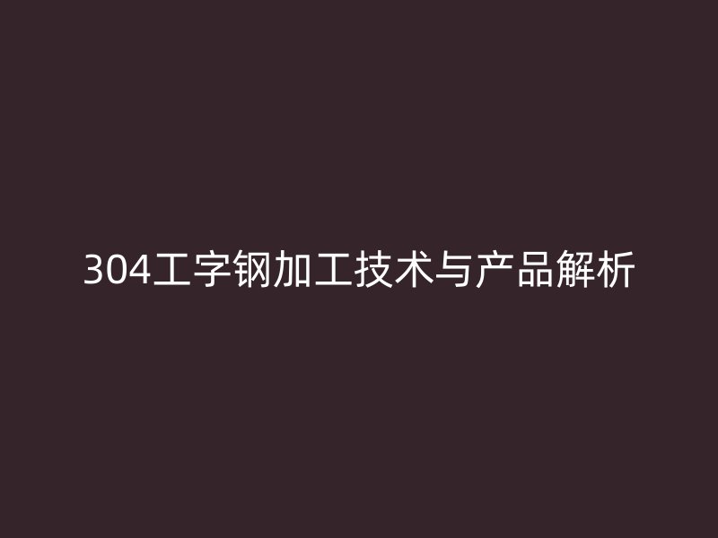 304工字鋼加工技術(shù)與產(chǎn)品解析