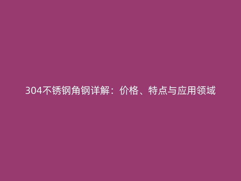 304不銹鋼角鋼詳解：價(jià)格、特點(diǎn)與應(yīng)用領(lǐng)域