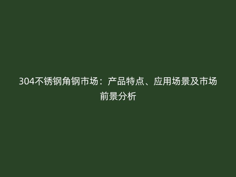 304不銹鋼角鋼市場(chǎng)：產(chǎn)品特點(diǎn)、應(yīng)用場(chǎng)景及市場(chǎng)前景分析