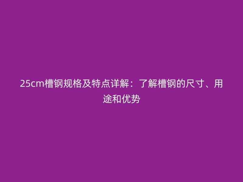 25cm槽鋼規(guī)格及特點(diǎn)詳解：了解槽鋼的尺寸、用途和優(yōu)勢(shì)