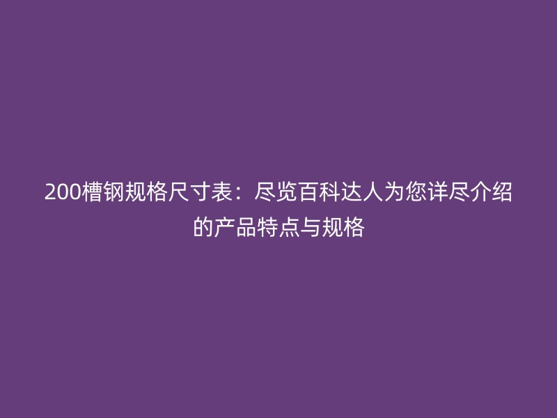 200槽鋼規(guī)格尺寸表：盡覽百科達(dá)人為您詳盡介紹的產(chǎn)品特點(diǎn)與規(guī)格