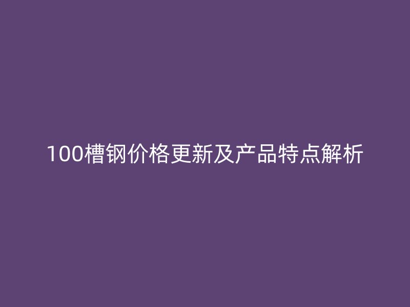 100槽鋼價(jià)格更新及產(chǎn)品特點(diǎn)解析