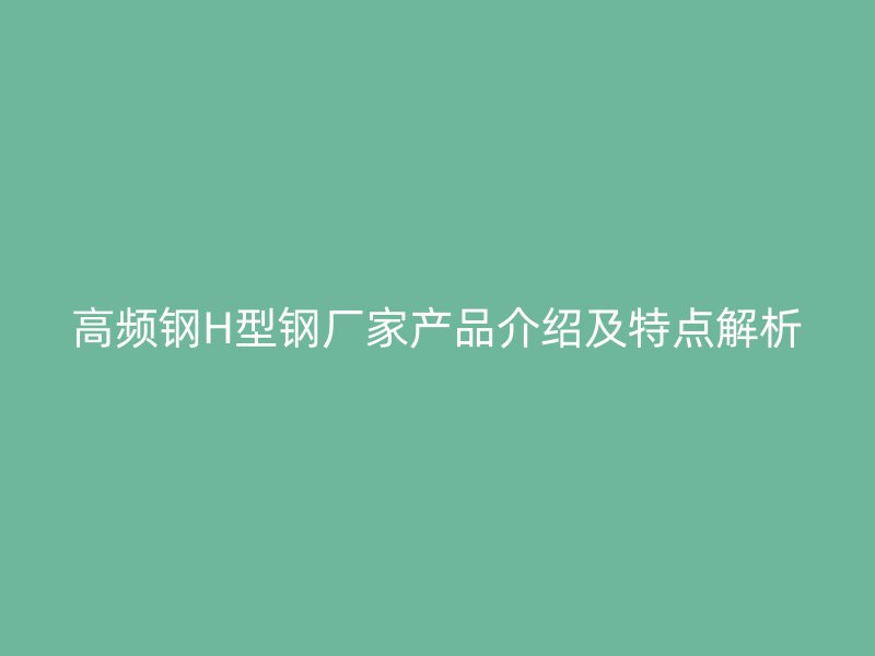 高頻鋼H型鋼廠(chǎng)家產(chǎn)品介紹及特點(diǎn)解析