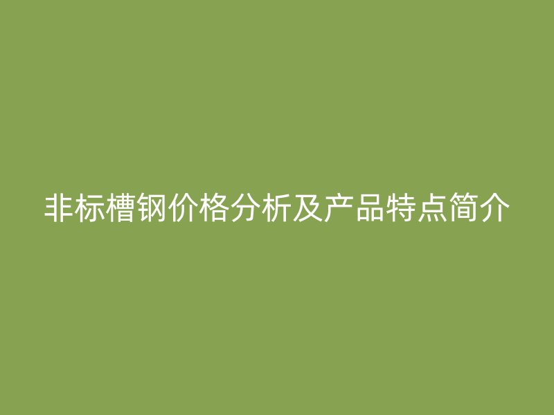 非標(biāo)槽鋼價(jià)格分析及產(chǎn)品特點(diǎn)簡(jiǎn)介