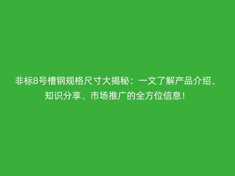非標(biāo)8號槽鋼規(guī)格尺寸大揭秘：一文了解產(chǎn)品介紹、知識分享、市場推廣的全方位信息！