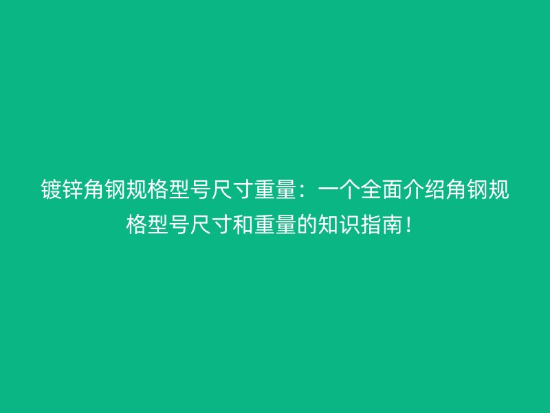 鍍鋅角鋼規(guī)格型號尺寸重量：一個全面介紹角鋼規(guī)格型號尺寸和重量的知識指南！