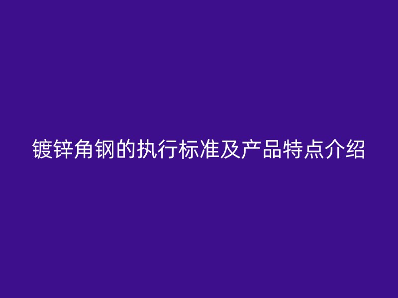 鍍鋅角鋼的執(zhí)行標(biāo)準(zhǔn)及產(chǎn)品特點介紹