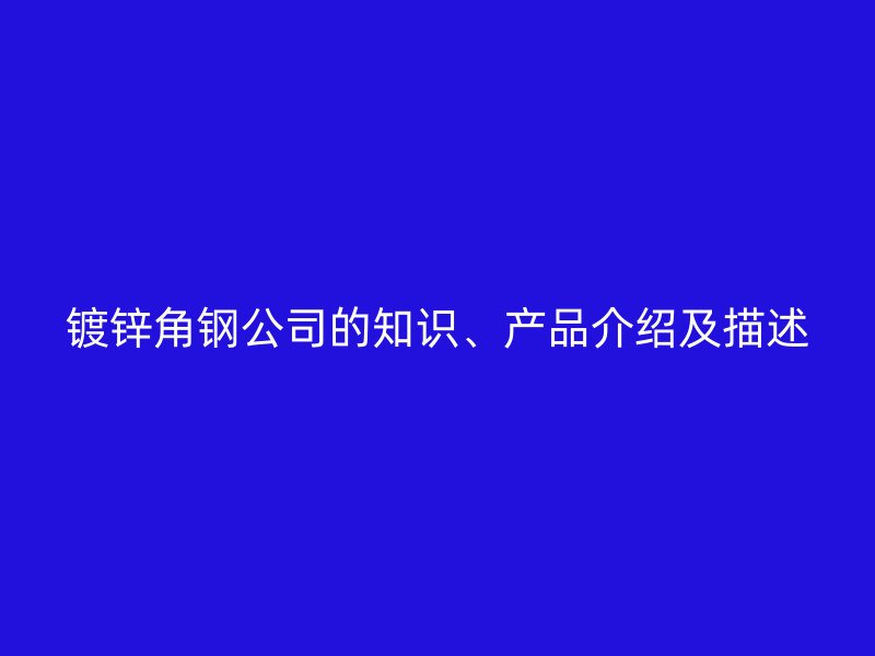 鍍鋅角鋼公司的知識、產(chǎn)品介紹及描述
