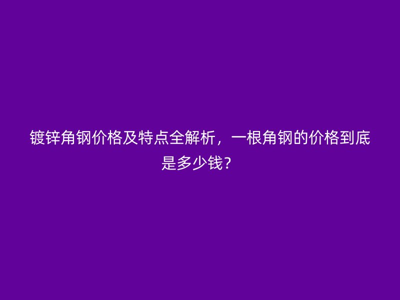 鍍鋅角鋼價(jià)格及特點(diǎn)全解析，一根角鋼的價(jià)格到底是多少錢？