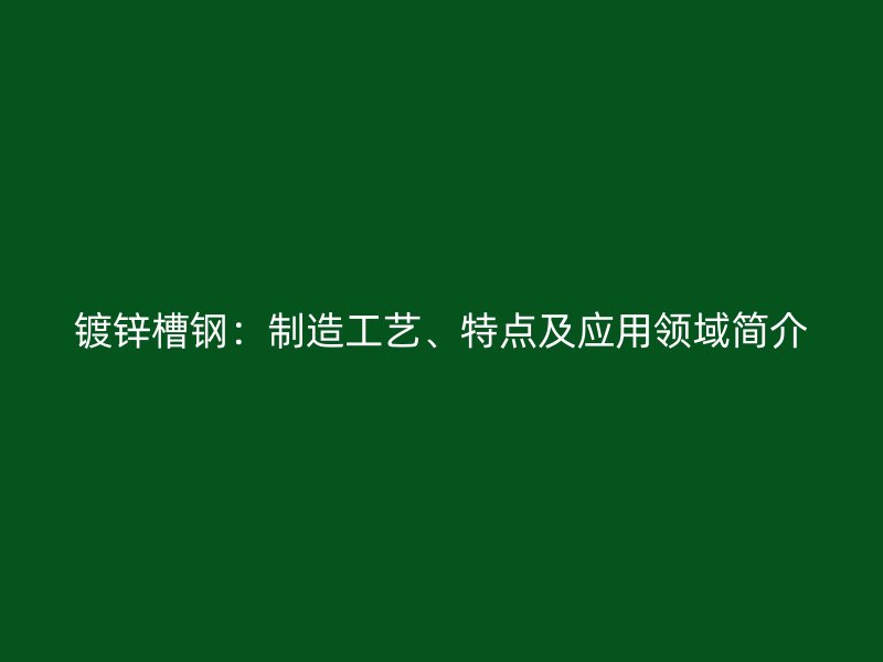 鍍鋅槽鋼：制造工藝、特點及應用領域簡介
