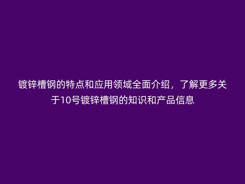 鍍鋅槽鋼的特點和應用領域全面介紹，了解更多關于10號鍍鋅槽鋼的知識和產(chǎn)品信息