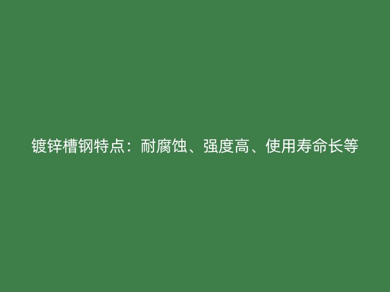 鍍鋅槽鋼特點：耐腐蝕、強度高、使用壽命長等