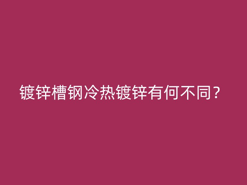 鍍鋅槽鋼冷熱鍍鋅有何不同？