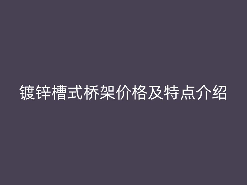 鍍鋅槽式橋架價(jià)格及特點(diǎn)介紹