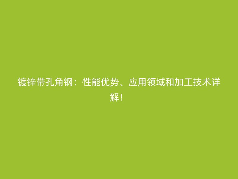 鍍鋅帶孔角鋼：性能優(yōu)勢、應(yīng)用領(lǐng)域和加工技術(shù)詳解！