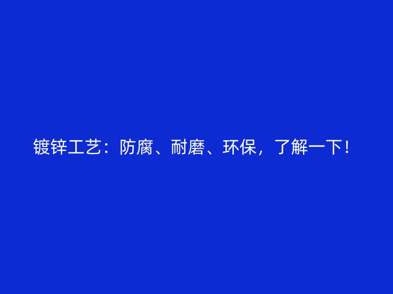 鍍鋅工藝：防腐、耐磨、環(huán)保，了解一下！